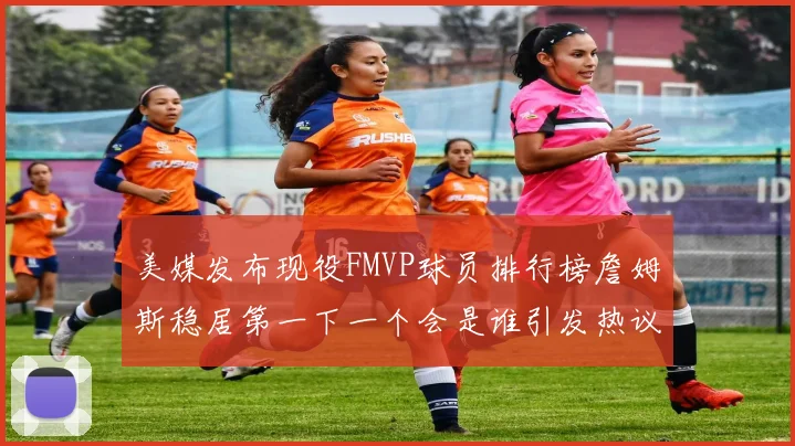 美媒发布现役FMVP球员排行榜詹姆斯稳居第一下一个会是谁引发热议