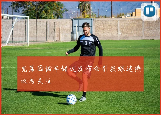 克莱因堵车错过发布会引发球迷热议与关注