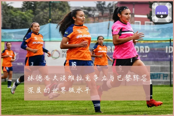 林德洛夫谈维拉竞争力与巴黎阵容深度的世界级水平