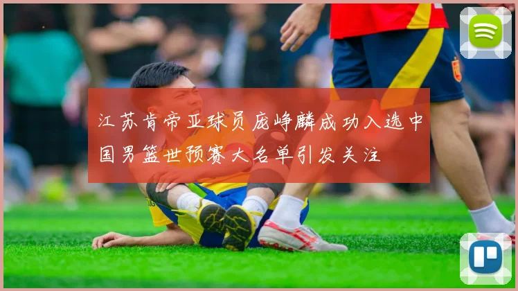 江苏肯帝亚球员庞峥麟成功入选中国男篮世预赛大名单引发关注