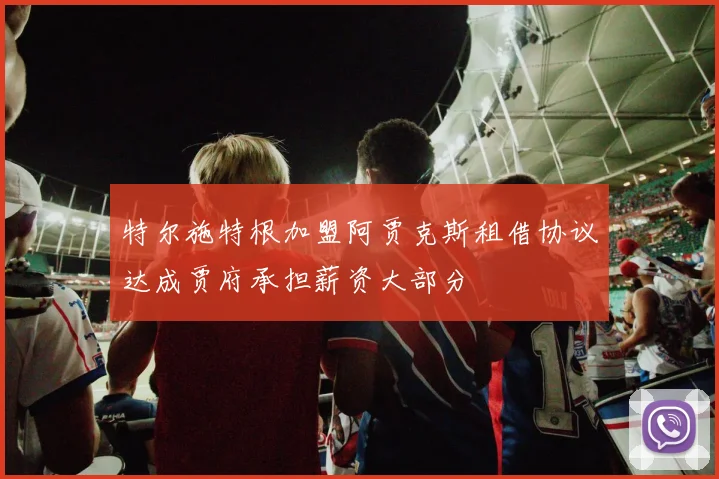 特尔施特根加盟阿贾克斯租借协议达成贾府承担薪资大部分