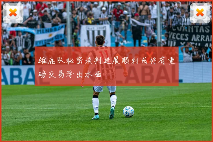 雄鹿队秘密谈判进展顺利或将有重磅交易浮出水面