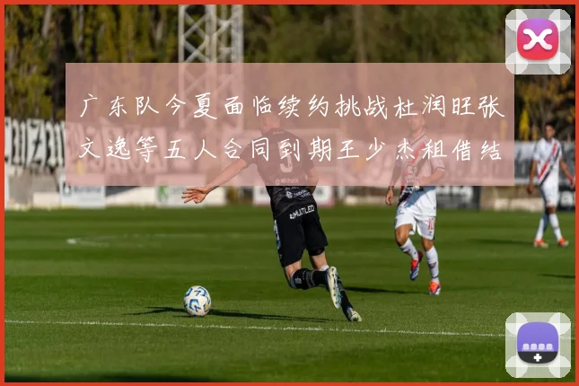 广东队今夏面临续约挑战杜润旺张文逸等五人合同到期王少杰租借结束
