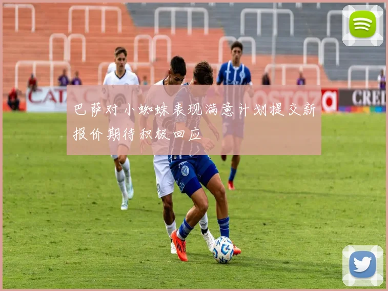 巴萨对小蜘蛛表现满意计划提交新报价期待积极回应