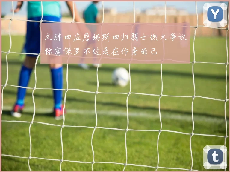 文胖回应詹姆斯回归骑士热火争议称富保罗不过是在作秀而已