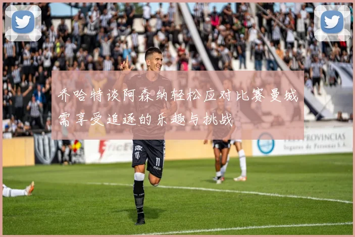 乔哈特谈阿森纳轻松应对比赛曼城需享受追逐的乐趣与挑战