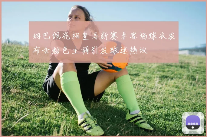 姆巴佩亮相皇马新赛季客场球衣发布会粉色主调引发球迷热议