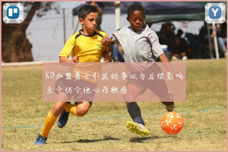 KD加盟勇士引发的争议与后续影响至今仍令他心存敏感