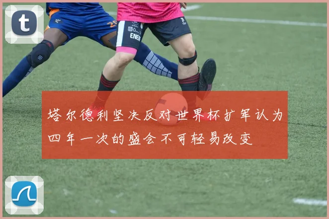 塔尔德利坚决反对世界杯扩军认为四年一次的盛会不可轻易改变
