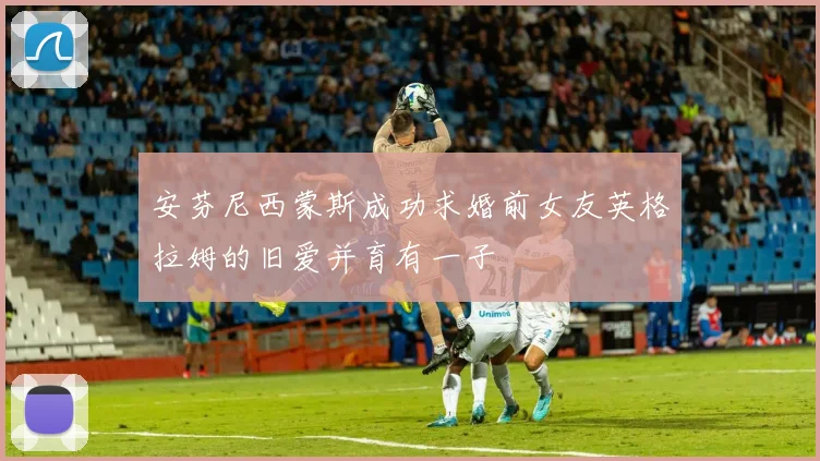 安芬尼西蒙斯成功求婚前女友英格拉姆的旧爱并育有一子