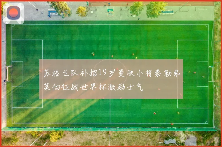 苏格兰队补招19岁曼联小将泰勒弗莱彻征战世界杯激励士气