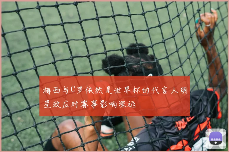 梅西与C罗依然是世界杯的代言人明星效应对赛事影响深远