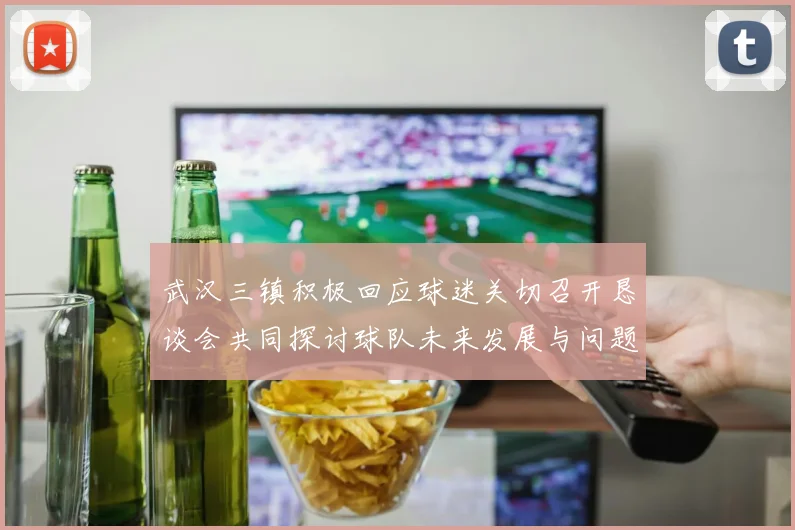 武汉三镇积极回应球迷关切召开恳谈会共同探讨球队未来发展与问题解决