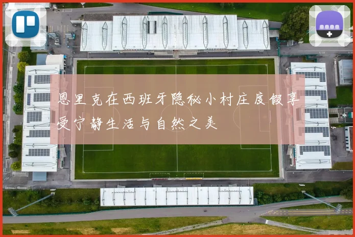恩里克在西班牙隐秘小村庄度假享受宁静生活与自然之美