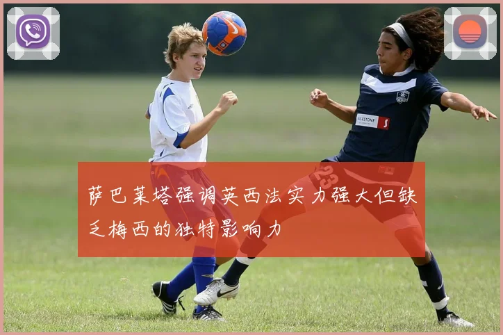 萨巴莱塔强调英西法实力强大但缺乏梅西的独特影响力