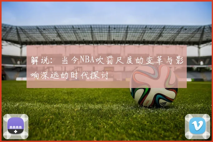 解说：当今NBA吹罚尺度的变革与影响深远的时代探讨