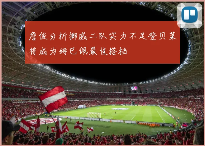 詹俊分析挪威二队实力不足登贝莱将成为姆巴佩最佳搭档