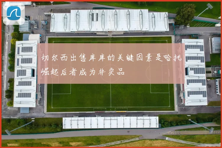 切尔西出售库库的关键因素是哈托崛起后者成为非卖品