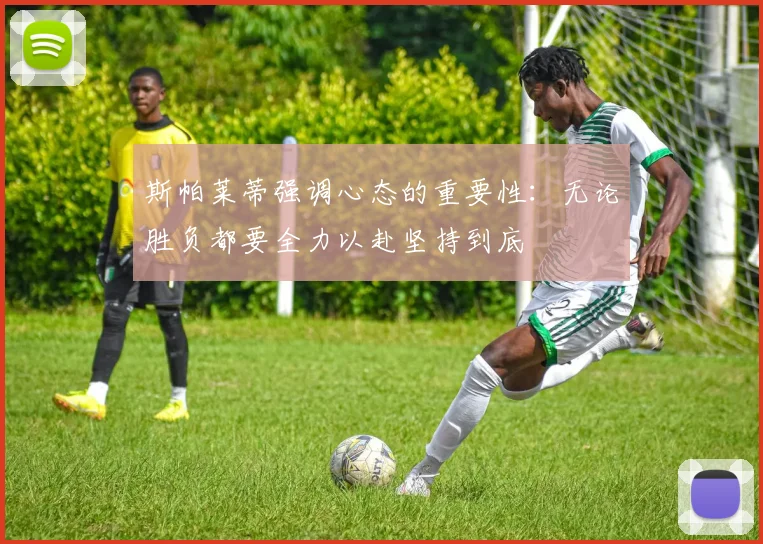 斯帕莱蒂强调心态的重要性：无论胜负都要全力以赴坚持到底
