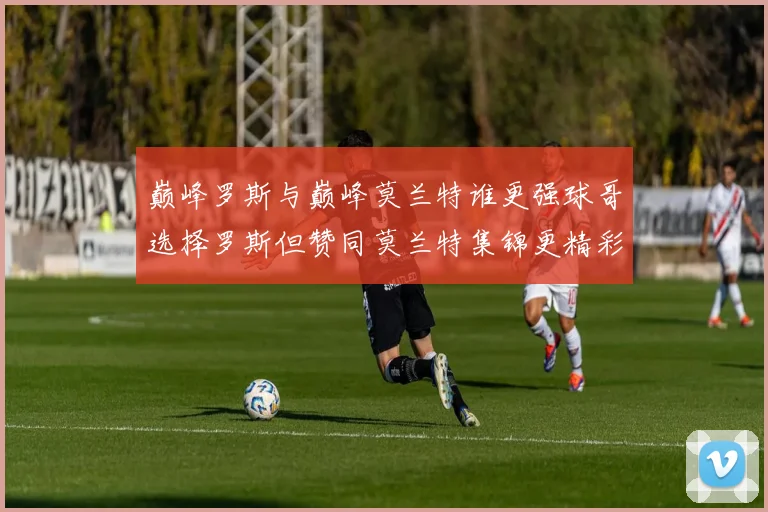 巅峰罗斯与巅峰莫兰特谁更强球哥选择罗斯但赞同莫兰特集锦更精彩