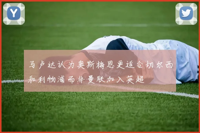 马卢达认为奥斯梅恩更适合切尔西和利物浦而非曼联加入英超