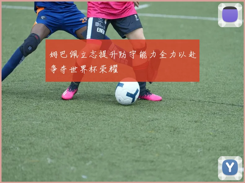 姆巴佩立志提升防守能力全力以赴争夺世界杯荣耀