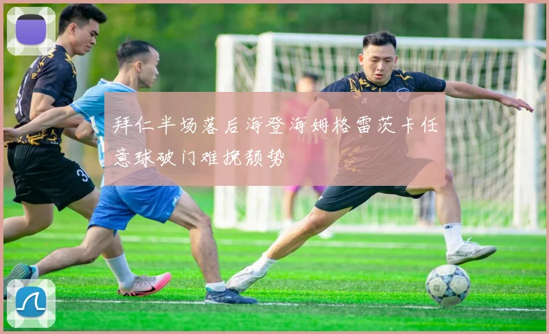 拜仁半场落后海登海姆格雷茨卡任意球破门难挽颓势