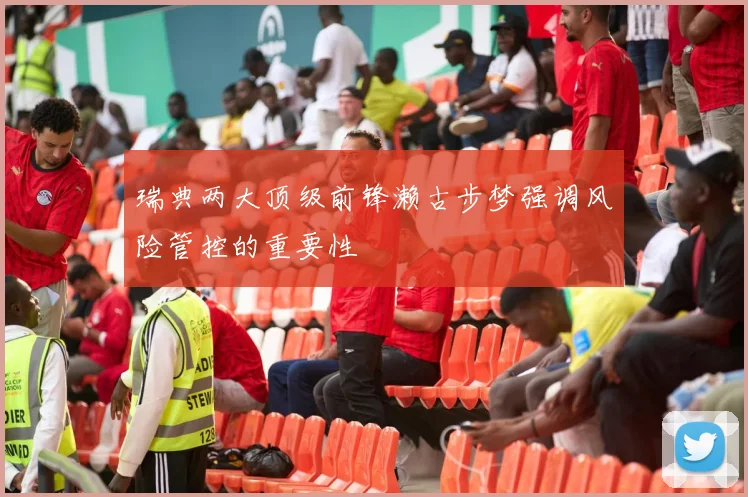 瑞典两大顶级前锋濑古步梦强调风险管控的重要性
