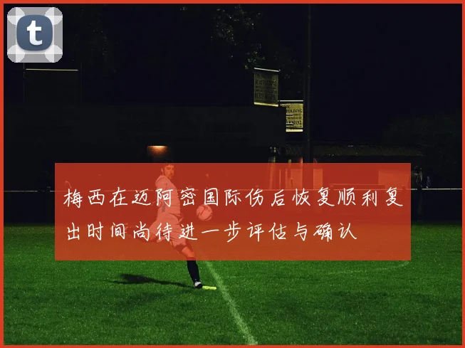 梅西在迈阿密国际伤后恢复顺利复出时间尚待进一步评估与确认