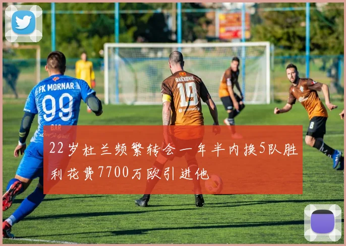22岁杜兰频繁转会一年半内换5队胜利花费7700万欧引进他