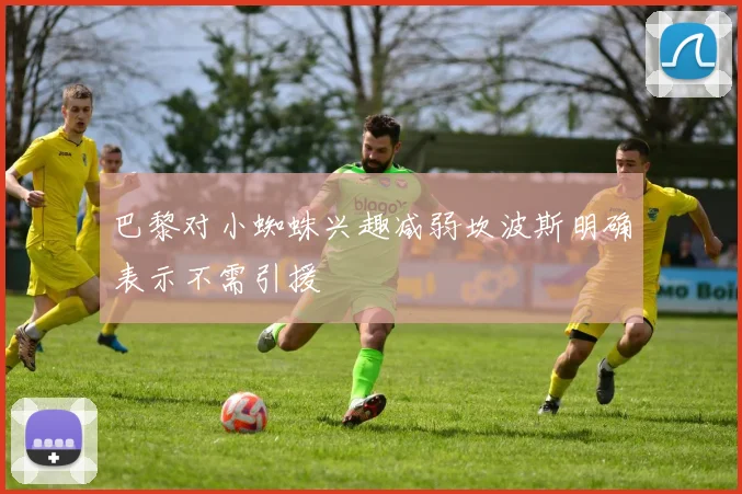 巴黎对小蜘蛛兴趣减弱坎波斯明确表示不需引援